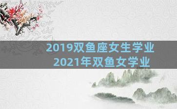 2019双鱼座女生学业 2021年双鱼女学业